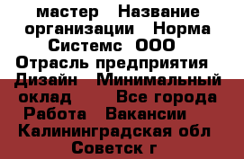 Web-мастер › Название организации ­ Норма Системс, ООО › Отрасль предприятия ­ Дизайн › Минимальный оклад ­ 1 - Все города Работа » Вакансии   . Калининградская обл.,Советск г.